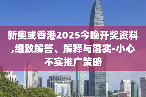 新奥或香港2025今晚开奖资料,细致解答、解释与落实-小心不实推广策略